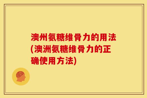 澳州氨糖维骨力的用法(澳洲氨糖维骨力的正确使用方法)