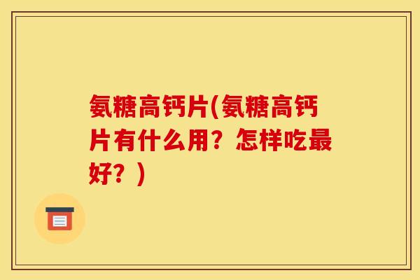氨糖高钙片(氨糖高钙片有什么用？怎样吃最好？)