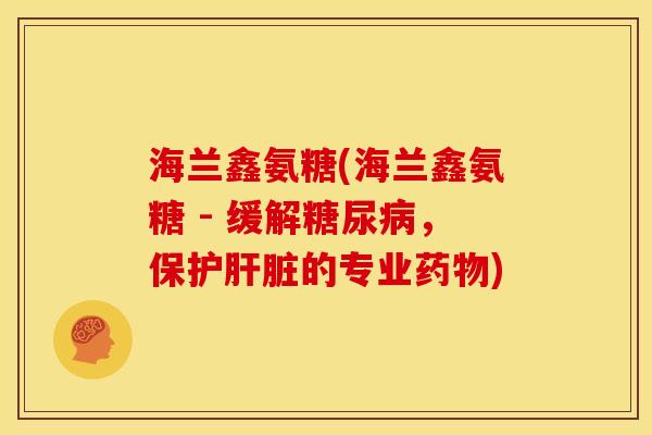 海兰鑫氨糖(海兰鑫氨糖 - 缓解糖尿病，保护肝脏的专业药物)