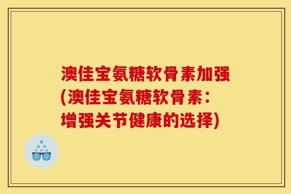 澳佳宝氨糖软骨素加强(澳佳宝氨糖软骨素：增强关节健康的选择)