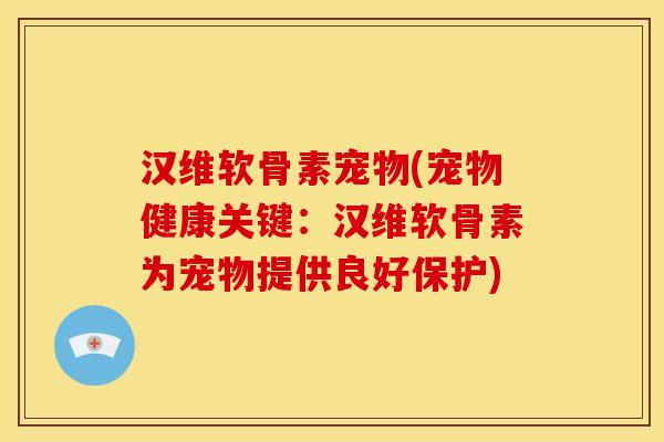 汉维软骨素宠物(宠物健康关键：汉维软骨素为宠物提供良好保护)