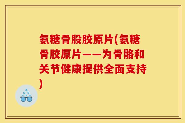 氨糖骨股胶原片(氨糖骨胶原片——为骨骼和关节健康提供全面支持)