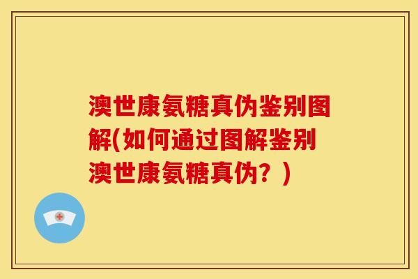 澳世康氨糖真伪鉴别图解(如何通过图解鉴别澳世康氨糖真伪？)