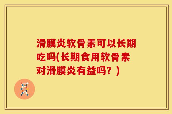 滑膜炎软骨素可以长期吃吗(长期食用软骨素对滑膜炎有益吗？)