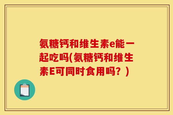 氨糖钙和维生素e能一起吃吗(氨糖钙和维生素E可同时食用吗？)