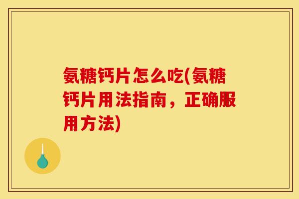 氨糖钙片怎么吃(氨糖钙片用法指南,正确服用方法) 氨糖钙片怎么吃(氨糖钙片用法指南,正确服用方法)