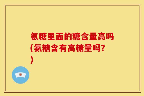 氨糖里面的糖含量高吗(氨糖含有高糖量吗？)