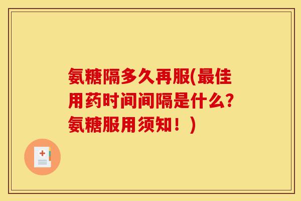 氨糖隔多久再服(最佳用药时间间隔是什么？氨糖服用须知！)