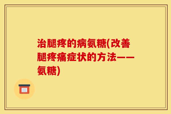 治腿疼的病氨糖(改善腿疼痛症状的方法——氨糖)