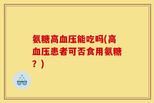 氨糖高血压能吃吗(高血压患者可否食用氨糖？)