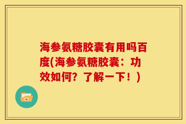 海参氨糖胶囊有用吗百度(海参氨糖胶囊：功效如何？了解一下！)