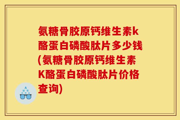 氨糖骨胶原钙维生素k酪蛋白磷酸肽片多少钱(氨糖骨胶原钙维生素K酪蛋白磷酸肽片价格查询)
