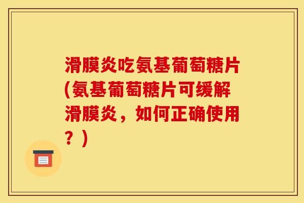 吃氨基葡萄糖片(氨基葡萄糖片可缓解,如何正确使用?) 吃氨基葡萄糖片(氨基葡萄糖片可缓解,如何正确使用?)