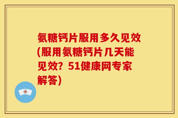 氨糖钙片服用多久见效(服用氨糖钙片几天能见效？51健康网专家解答)