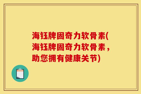 海钰牌固奇力软骨素(海钰牌固奇力软骨素，助您拥有健康关节)