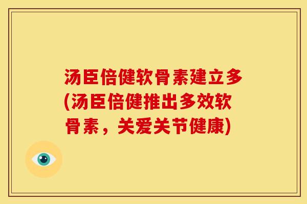 汤臣倍健软骨素建立多(汤臣倍健推出多效软骨素，关爱关节健康)