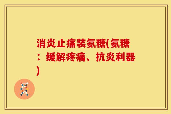 消炎止痛装氨糖(氨糖：缓解疼痛、抗炎利器)