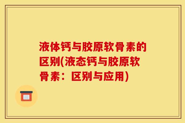液体钙与胶原软骨素的区别(液态钙与胶原软骨素:区别与应用) 液体钙与胶原软骨素的区别(液态钙与胶原软骨素:区别与应用)