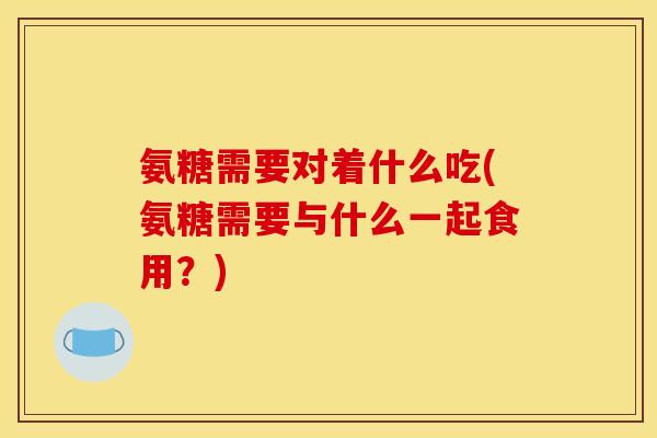 氨糖需要对着什么吃(氨糖需要与什么一起食用？)