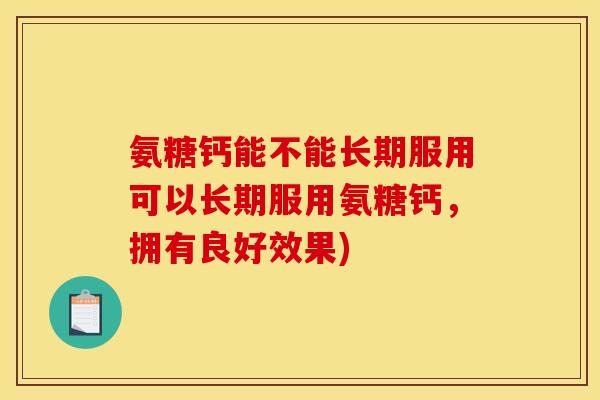 氨糖钙能不能长期服用可以长期服用氨糖钙，拥有良好效果)