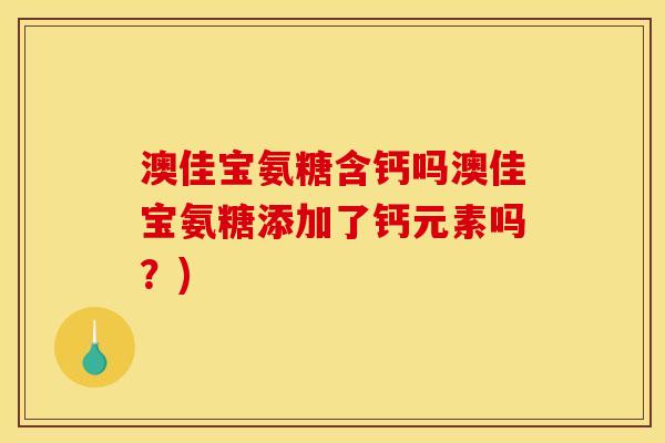 澳佳宝氨糖含钙吗澳佳宝氨糖添加了钙元素吗？)