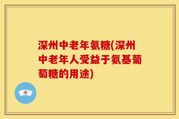 深州中老年氨糖(深州中老年人受益于氨基葡萄糖的用途) 深州中老年氨糖(深州中老年人受益于氨基葡萄糖的用途)