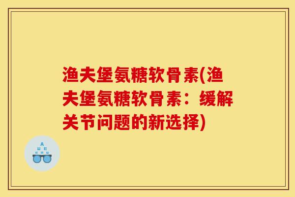 渔夫堡氨糖软骨素(渔夫堡氨糖软骨素:缓解关节问题的新选择) 渔夫堡氨糖软骨素(渔夫堡氨糖软骨素:缓解关节问题的新选择)