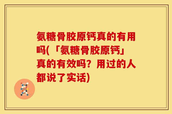 氨糖骨胶原钙真的有用吗(「氨糖骨胶原钙」真的有效吗？用过的人都说了实话)