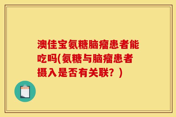 澳佳宝氨糖脑瘤患者能吃吗(氨糖与脑瘤患者摄入是否有关联？)