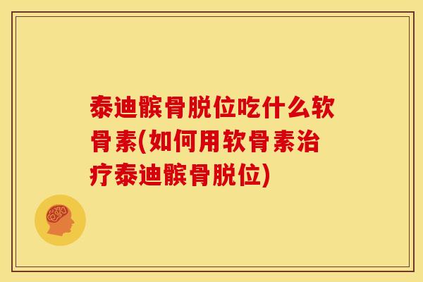 泰迪髌骨脱位吃什么软骨素(如何用软骨素治疗泰迪髌骨脱位)