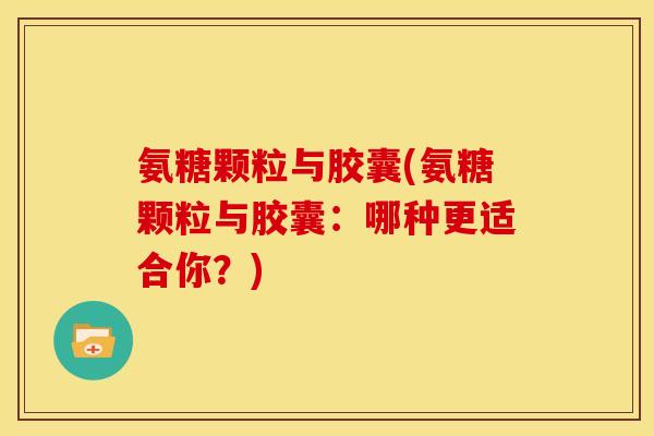 氨糖颗粒与胶囊(氨糖颗粒与胶囊：哪种更适合你？)