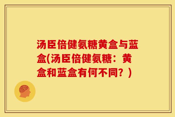 汤臣倍健氨糖黄盒与蓝盒(汤臣倍健氨糖：黄盒和蓝盒有何不同？)