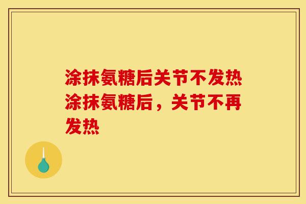涂抹氨糖后关节不发热涂抹氨糖后,关节不再发热 涂抹氨糖后关节不发热涂抹氨糖后,关节不再发热