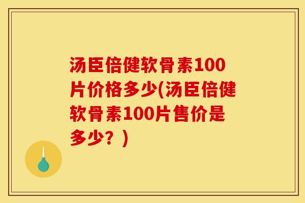 汤臣倍健软骨素100片价格多少(汤臣倍健软骨素100片售价是多少？)