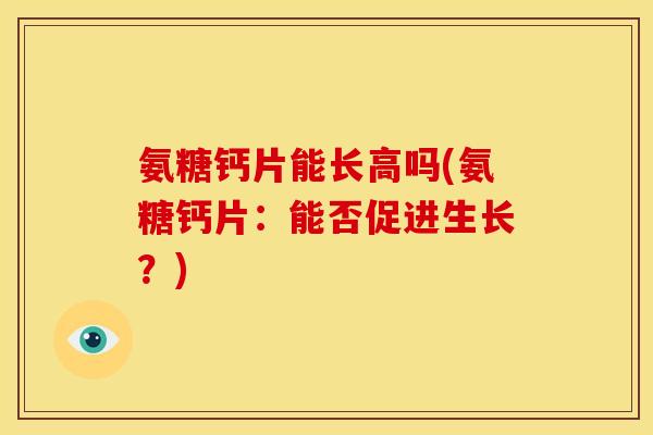 氨糖钙片能长高吗(氨糖钙片：能否促进生长？)