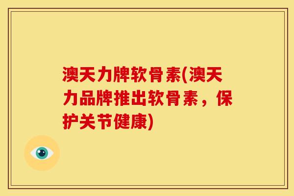 澳天力牌软骨素(澳天力品牌推出软骨素，保护关节健康)