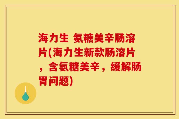 海力生 氨糖美辛肠溶片(海力生新款肠溶片，含氨糖美辛，缓解肠胃问题)