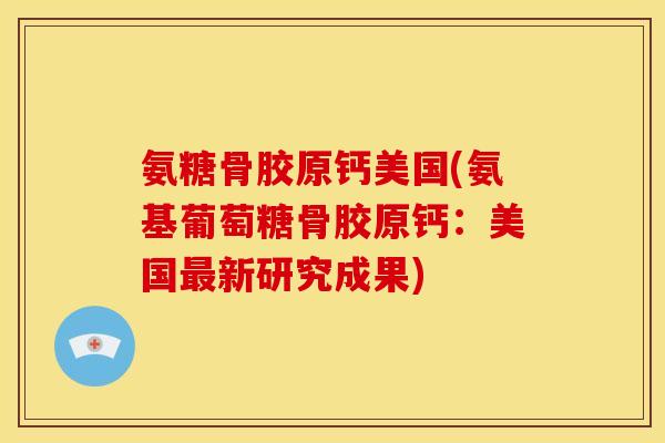 氨糖骨胶原钙美国(氨基葡萄糖骨胶原钙：美国最新研究成果)