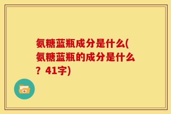 氨糖蓝瓶成分是什么(氨糖蓝瓶的成分是什么？41字)
