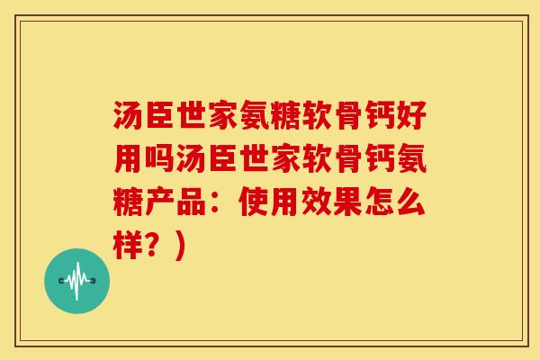 汤臣世家氨糖软骨钙好用吗汤臣世家软骨钙氨糖产品：使用效果怎么样？)