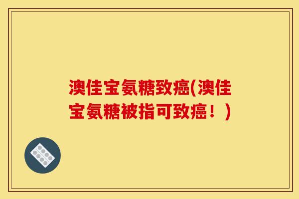 澳佳宝氨糖致(澳佳宝氨糖被指可致!) 澳佳宝氨糖致(澳佳宝氨糖被指可致!)