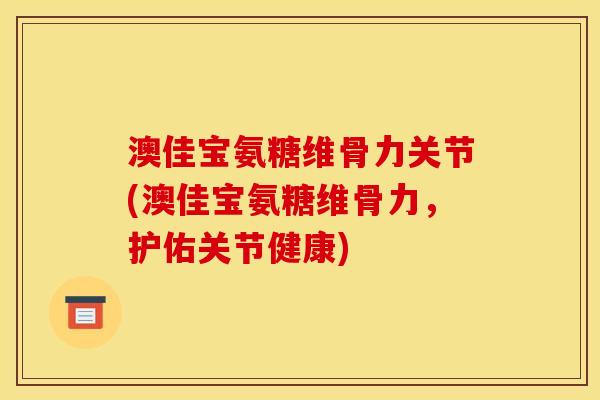 澳佳宝氨糖维骨力关节(澳佳宝氨糖维骨力,护佑关节健康) 澳佳宝氨糖维骨力关节(澳佳宝氨糖维骨力,护佑关节健康)
