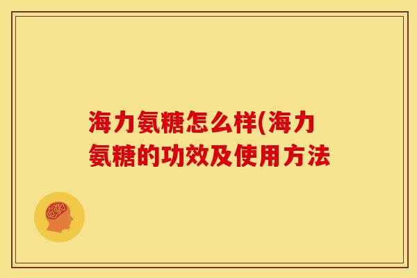海力氨糖怎么样(海力氨糖的功效及使用方法