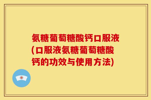 氨糖葡萄糖酸钙口服液(口服液氨糖葡萄糖酸钙的功效与使用方法)