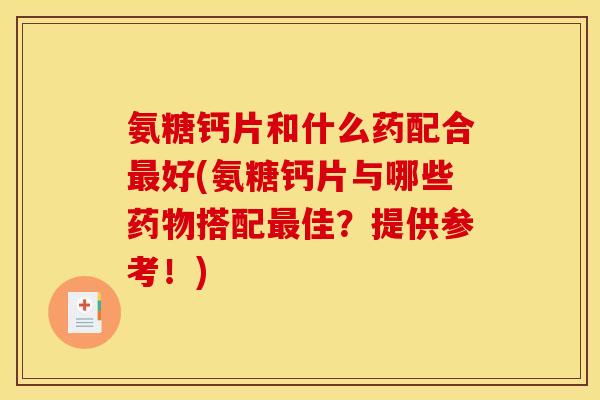 氨糖钙片和什么药配合最好(氨糖钙片与哪些药物搭配最佳？提供参考！)
