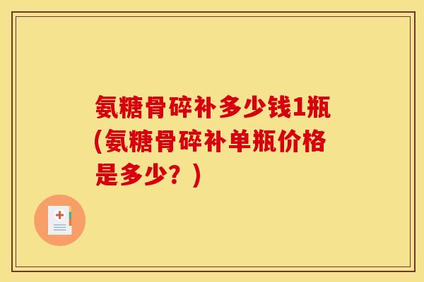 氨糖骨碎补多少钱1瓶(氨糖骨碎补单瓶价格是多少？)