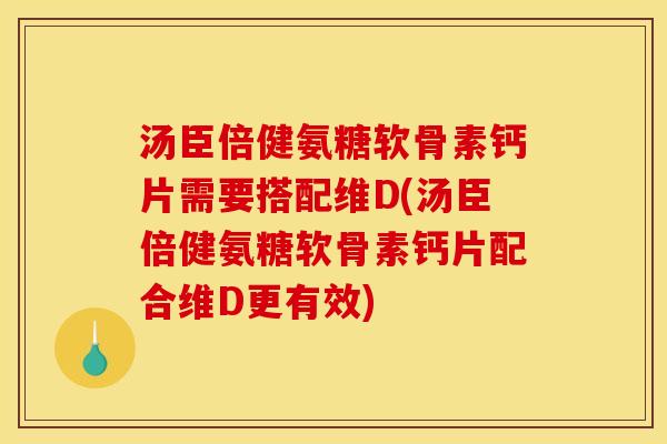 汤臣倍健氨糖软骨素钙片需要搭配维D(汤臣倍健氨糖软骨素钙片配合维D更有效)