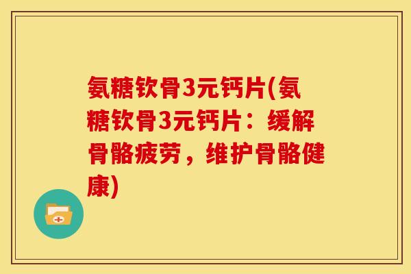 氨糖钦骨3元钙片(氨糖钦骨3元钙片：缓解骨骼疲劳，维护骨骼健康)