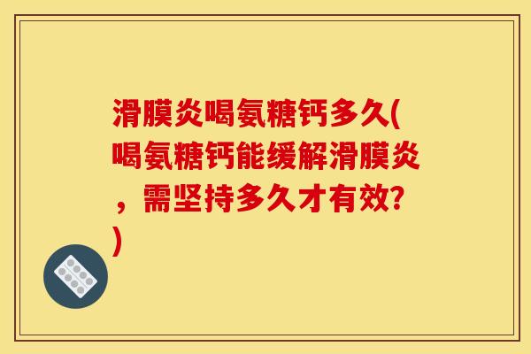 滑膜炎喝氨糖钙多久(喝氨糖钙能缓解滑膜炎，需坚持多久才有效？)