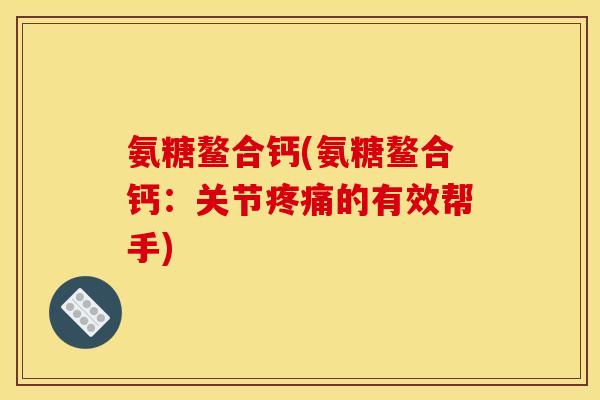 氨糖鳌合钙(氨糖鳌合钙：关节疼痛的有效帮手)